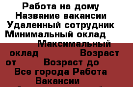 Работа на дому › Название вакансии ­ Удаленный сотрудник › Минимальный оклад ­ 15 000 › Максимальный оклад ­ 30 000 › Возраст от ­ 18 › Возраст до ­ 99 - Все города Работа » Вакансии   . Архангельская обл.,Архангельск г.